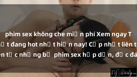 phim sex không che miễn phí Xem ngay Top phim sex mới nhất đang hot nhất hiện nay! Cập nhật liên tục những bộ phim sex hấp dẫn, độc đáo và đầy kích thích.