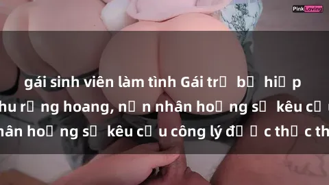 gái sinh viên làm tình Gái trẻ bị hiếp dâm bạo lực trong khu rừng hoang, nạn nhân hoảng sợ kêu cầu công lý được thực thi