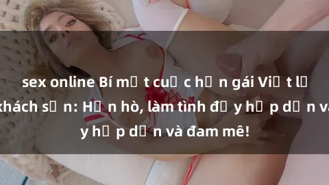 sex online Bí mật cuộc hẹn gái Việt lần đầu ở khách sạn: Hẹn hò, làm tình đầy hấp dẫn và đam mê!