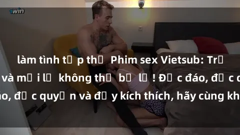 làm tình tập thể Phim sex Vietsub: Trải nghiệm hấp dẫn và mới lạ không thể bỏ lỡ! Độc đáo, độc quyền và đầy kích thích, hãy cùng khám phá ngay!