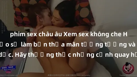 phim sex châu âu Xem sex không che HD miễn phí đảm bảo sẽ làm bạn thỏa mãn tưởng tượng và nhu cầu tình dục. Hãy thưởng thức những cảnh quay hấp dẫn và mãnh liệt ngay bây giờ!