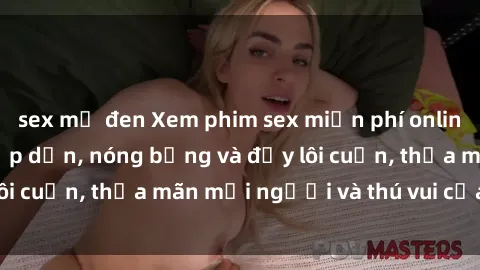sex mỹ đen Xem phim sex miễn phí online ngay tại đây – Hấp dẫn, nóng bỏng và đầy lôi cuốn, thỏa mãn mọi người và thú vui của bạn!