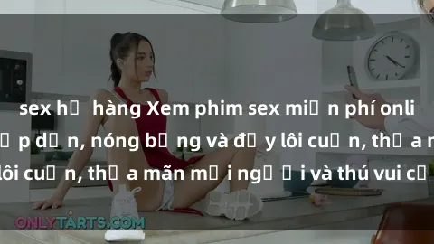 sex họ hàng Xem phim sex miễn phí online ngay tại đây – Hấp dẫn, nóng bỏng và đầy lôi cuốn, thỏa mãn mọi người và thú vui của bạn!