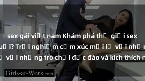 sex gái việt nam Khám phá thế giới sex trực tuyến: Hơn tuổi? Trải nghiệm cảm xúc mới lạ với những trò chơi độc đáo và kích thích người lớn