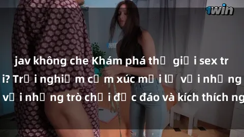 jav không che Khám phá thế giới sex trực tuyến: Hơn tuổi? Trải nghiệm cảm xúc mới lạ với những trò chơi độc đáo và kích thích người lớn