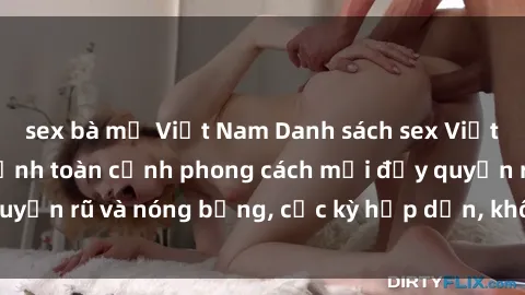sex bà mẹ Việt Nam Danh sách sex Việt Nam không che - Ảnh toàn cảnh phong cách mới đầy quyến rũ và nóng bỏng, cực kỳ hấp dẫn, không thể bỏ qua!