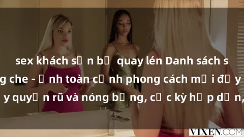 sex khách sạn bị quay lén Danh sách sex Việt Nam không che - Ảnh toàn cảnh phong cách mới đầy quyến rũ và nóng bỏng, cực kỳ hấp dẫn, không thể bỏ qua!