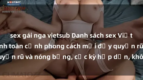 sex gái nga vietsub Danh sách sex Việt Nam không che - Ảnh toàn cảnh phong cách mới đầy quyến rũ và nóng bỏng, cực kỳ hấp dẫn, không thể bỏ qua!