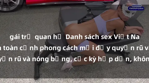 gái trẻ quan hệ Danh sách sex Việt Nam không che - Ảnh toàn cảnh phong cách mới đầy quyến rũ và nóng bỏng, cực kỳ hấp dẫn, không thể bỏ qua!