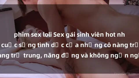 phim sex loli Sex gái sinh viên hot nhất: Cùng khám phá cuộc sống tình dục của những cô nàng trẻ trung, năng động và không ngần ngại thử nghiệm!