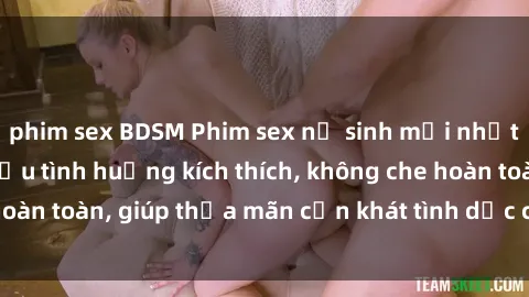 phim sex BDSM Phim sex nữ sinh mới nhất: Trải nghiệm nhiều tình huống kích thích, không che hoàn toàn, giúp thỏa mãn cơn khát tình dục của các bạn trẻ