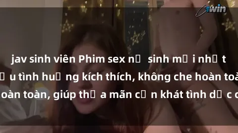 jav sinh viên Phim sex nữ sinh mới nhất: Trải nghiệm nhiều tình huống kích thích, không che hoàn toàn, giúp thỏa mãn cơn khát tình dục của các bạn trẻ