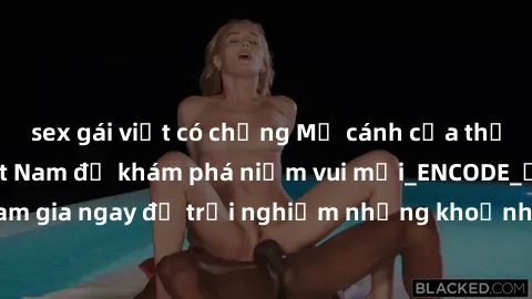 sex gái việt có chồng Mở cánh cửa thế giới sex MILF Việt Nam để khám phá niềm vui mới_ENCODE_. Hãy tham gia ngay để trải nghiệm những khoảnh khắc đầy kích thích và đam mê.