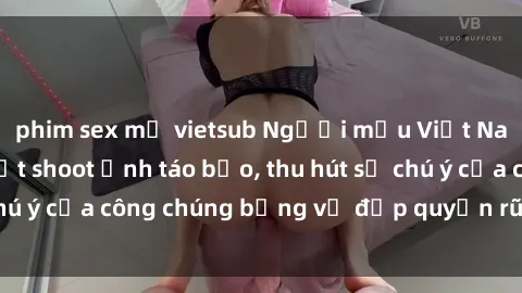 phim sex mỹ vietsub Người mẫu Việt Nam gây sốt với loạt shoot ảnh táo bạo, thu hút sự chú ý của công chúng bằng vẻ đẹp quyến rũ và gợi cảm.