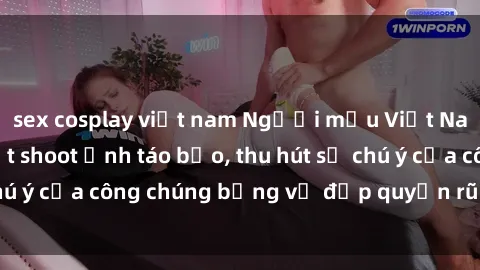 sex cosplay việt nam Người mẫu Việt Nam gây sốt với loạt shoot ảnh táo bạo, thu hút sự chú ý của công chúng bằng vẻ đẹp quyến rũ và gợi cảm.