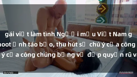 gái việt làm tình Người mẫu Việt Nam gây sốt với loạt shoot ảnh táo bạo, thu hút sự chú ý của công chúng bằng vẻ đẹp quyến rũ và gợi cảm.