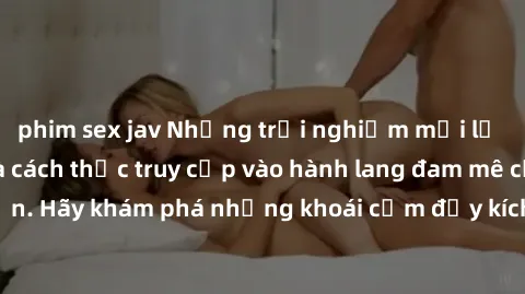phim sex jav Những trải nghiệm mới lạ với sex tập thể và cách thức truy cập vào hành lang đam mê của bạn. Hãy khám phá những khoái cảm đầy kích thích với tập thể hấp dẫn!