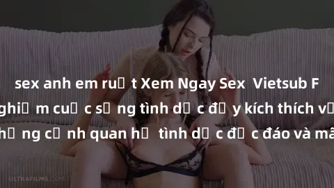 sex anh em ruột Xem Ngay Sex  Vietsub Full HD - Cùng trải nghiệm cuộc sống tình dục đầy kích thích với những cảnh quan hệ tình dục độc đáo và mãnh liệt trong bộ phim này!
