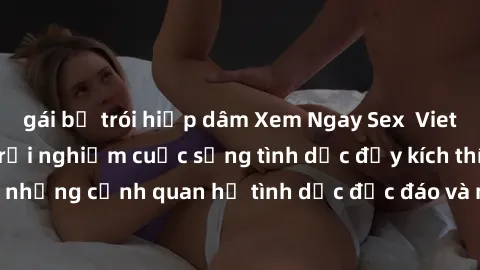 gái bị trói hiếp dâm Xem Ngay Sex  Vietsub Full HD - Cùng trải nghiệm cuộc sống tình dục đầy kích thích với những cảnh quan hệ tình dục độc đáo và mãnh liệt trong bộ phim này!
