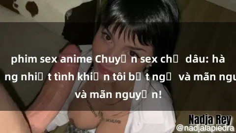 phim sex anime Chuyện sex chị dâu: hành động nhiệt tình khiến tôi bất ngờ và mãn nguyện!