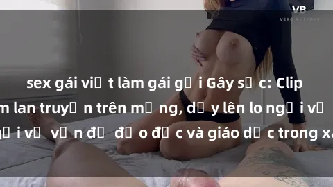 sex gái việt làm gái gọi Gây sốc: Clip sex mẹ con Việt Nam lan truyền trên mạng, dấy lên lo ngại về vấn đề đạo đức và giáo dục trong xã hội hiện nay.