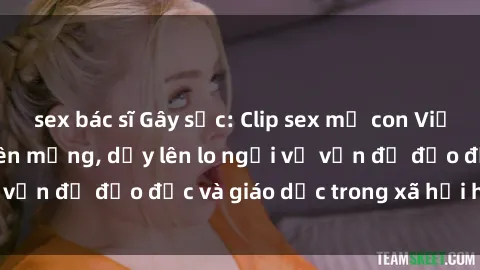 sex bác sĩ Gây sốc: Clip sex mẹ con Việt Nam lan truyền trên mạng, dấy lên lo ngại về vấn đề đạo đức và giáo dục trong xã hội hiện nay.