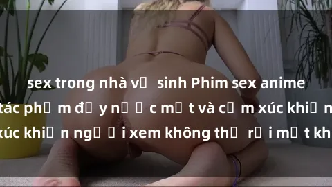 sex trong nhà vệ sinh Phim sex anime đỉnh cao: Những tác phẩm đầy nước mắt và cảm xúc khiến người xem không thể rời mắt khỏi màn hình
