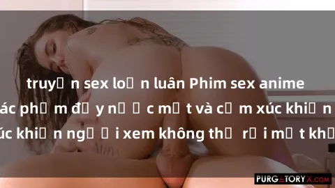 truyện sex loạn luân Phim sex anime đỉnh cao: Những tác phẩm đầy nước mắt và cảm xúc khiến người xem không thể rời mắt khỏi màn hình
