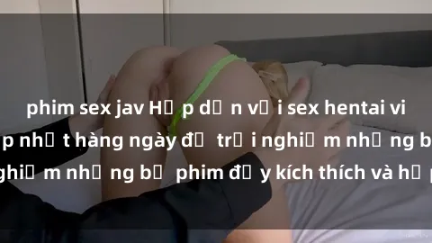 phim sex jav Hấp dẫn với sex hentai vietsub mới nhất, cập nhật hàng ngày để trải nghiệm những bộ phim đầy kích thích và hấp dẫn.